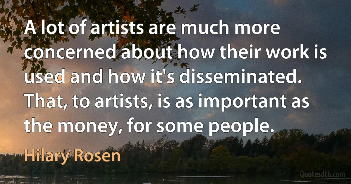 A lot of artists are much more concerned about how their work is used and how it's disseminated. That, to artists, is as important as the money, for some people. (Hilary Rosen)