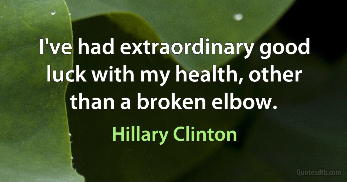 I've had extraordinary good luck with my health, other than a broken elbow. (Hillary Clinton)