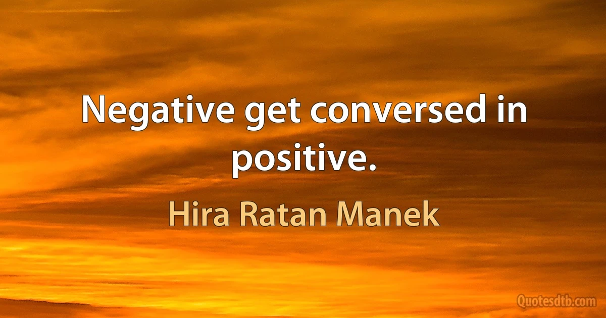 Negative get conversed in positive. (Hira Ratan Manek)