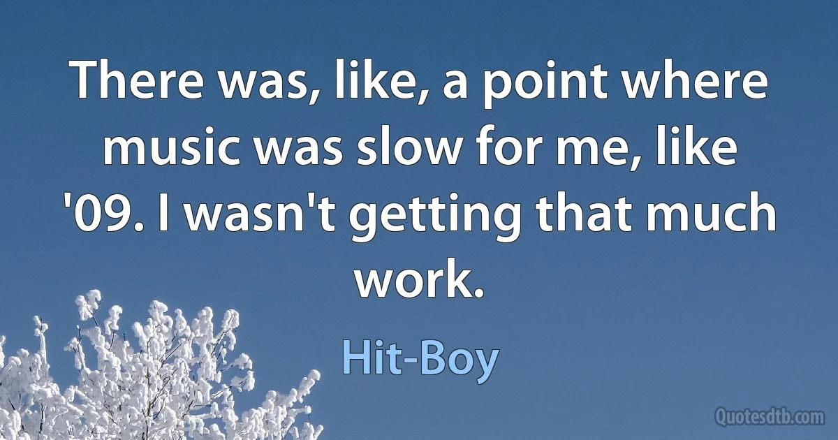 There was, like, a point where music was slow for me, like '09. I wasn't getting that much work. (Hit-Boy)