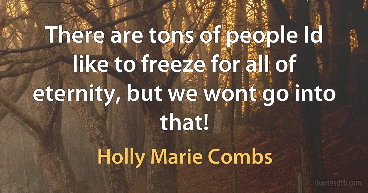 There are tons of people Id like to freeze for all of eternity, but we wont go into that! (Holly Marie Combs)