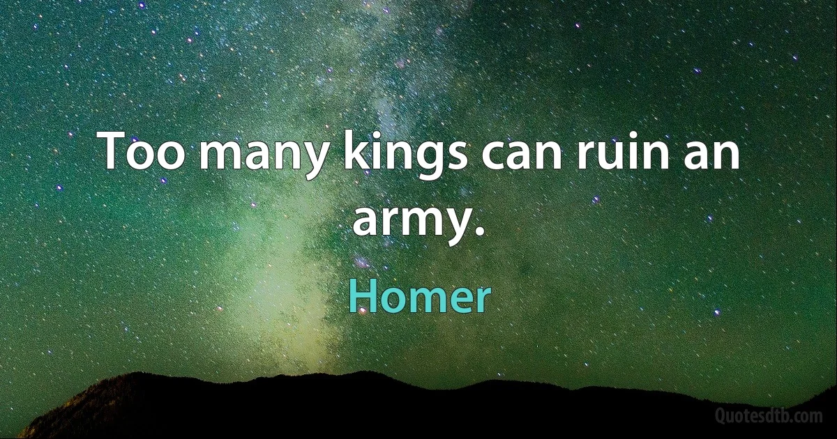 Too many kings can ruin an army. (Homer)