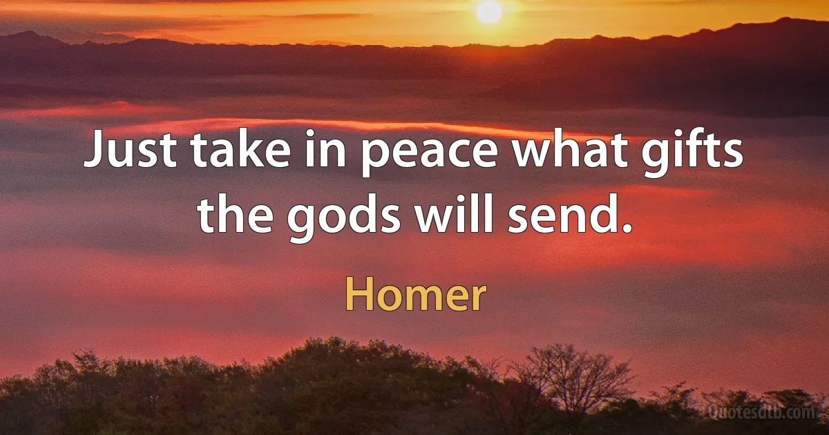 Just take in peace what gifts the gods will send. (Homer)