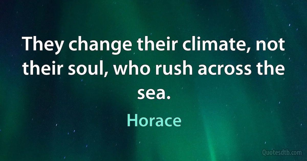 They change their climate, not their soul, who rush across the sea. (Horace)