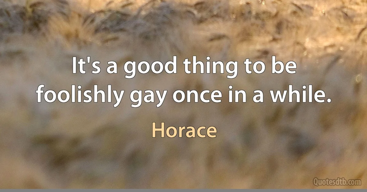 It's a good thing to be foolishly gay once in a while. (Horace)