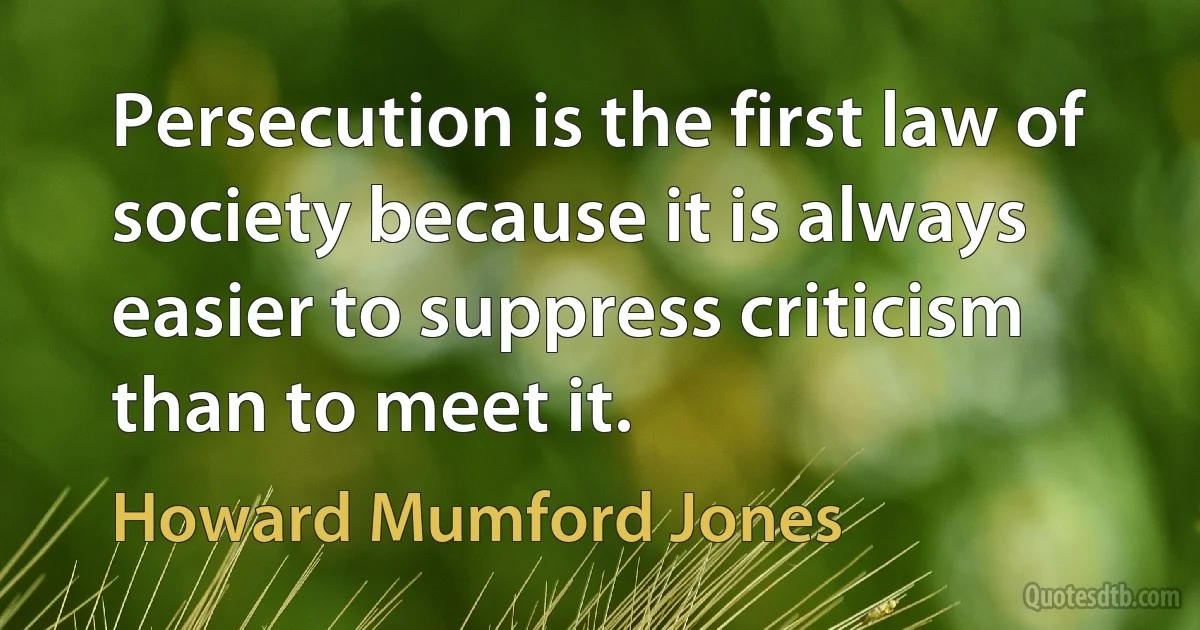 Persecution is the first law of society because it is always easier to suppress criticism than to meet it. (Howard Mumford Jones)