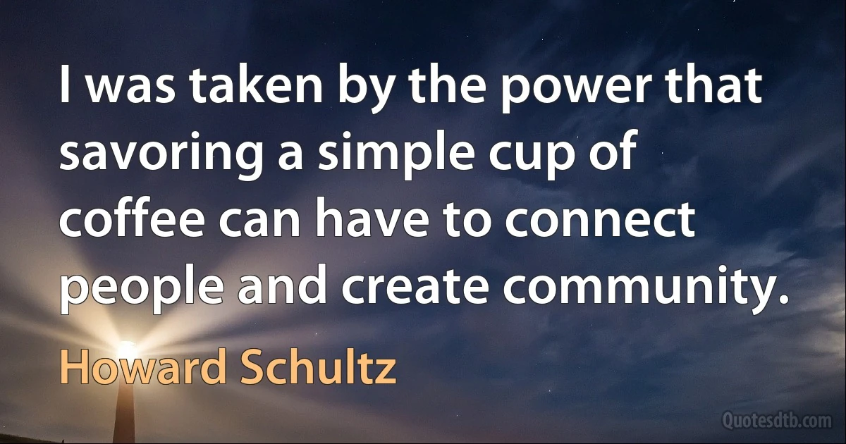 I was taken by the power that savoring a simple cup of coffee can have to connect people and create community. (Howard Schultz)