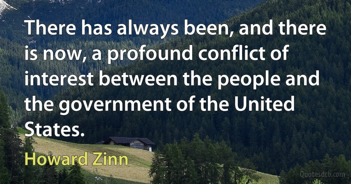 There has always been, and there is now, a profound conflict of interest between the people and the government of the United States. (Howard Zinn)