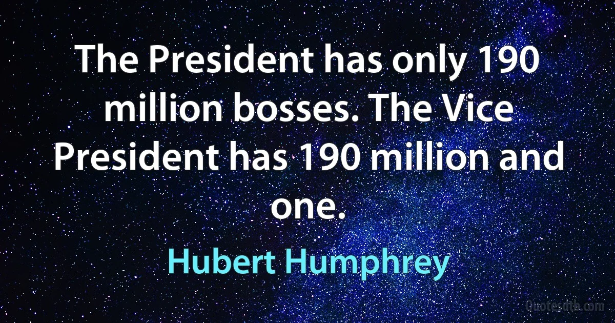 The President has only 190 million bosses. The Vice President has 190 million and one. (Hubert Humphrey)