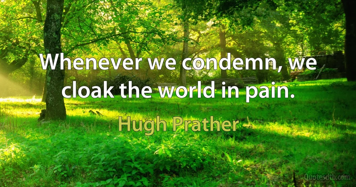 Whenever we condemn, we cloak the world in pain. (Hugh Prather)