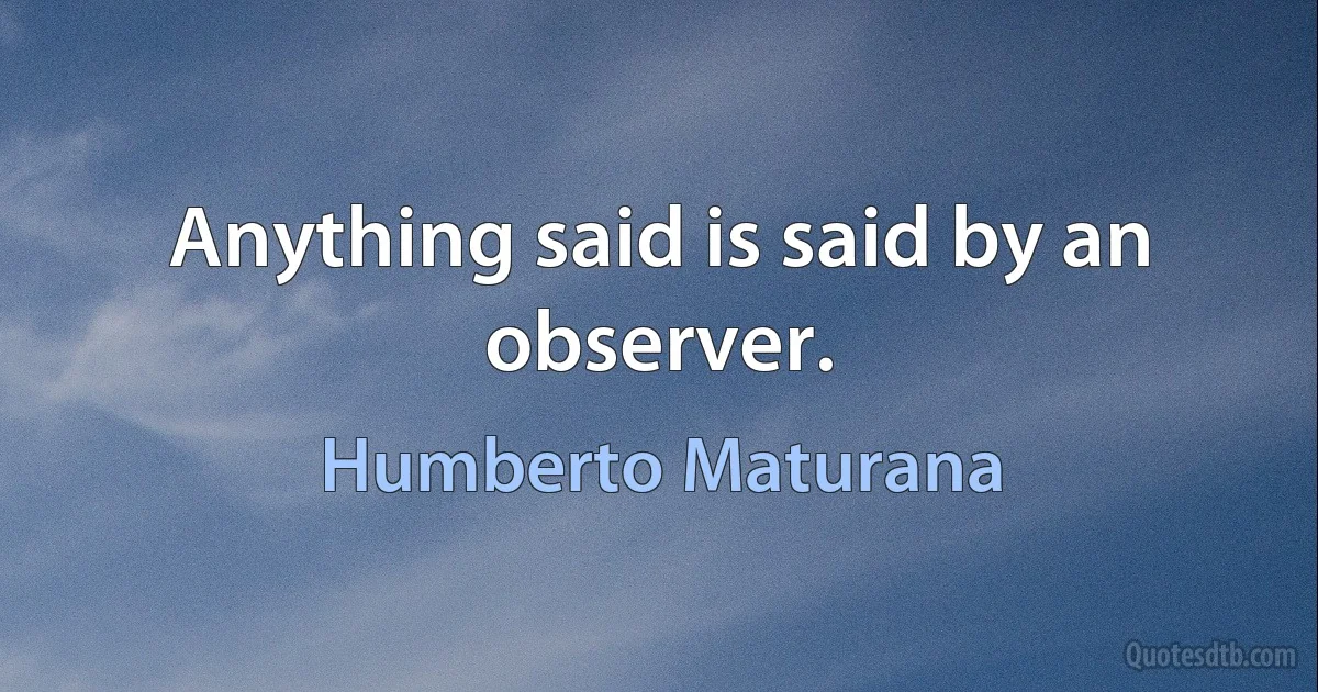 Anything said is said by an observer. (Humberto Maturana)