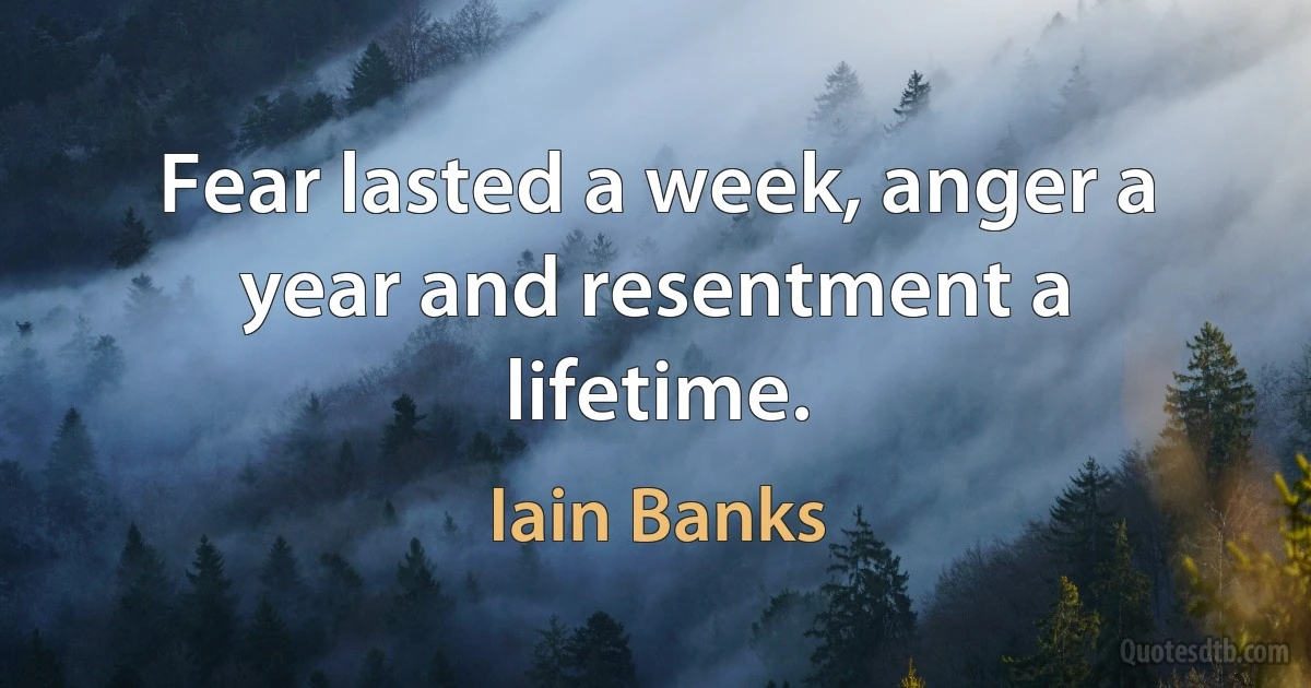 Fear lasted a week, anger a year and resentment a lifetime. (Iain Banks)