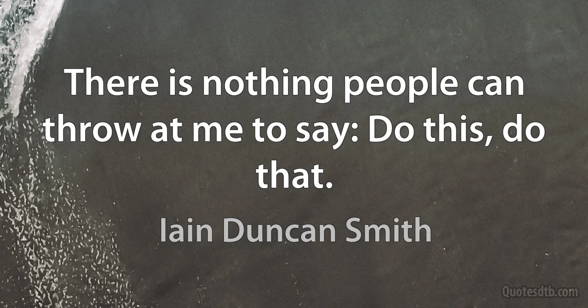 There is nothing people can throw at me to say: Do this, do that. (Iain Duncan Smith)