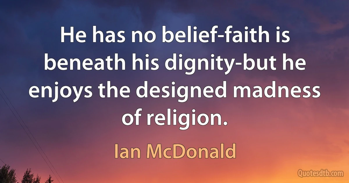 He has no belief-faith is beneath his dignity-but he enjoys the designed madness of religion. (Ian McDonald)