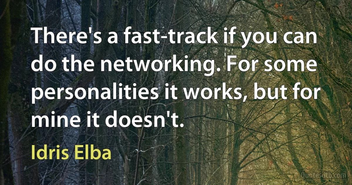 There's a fast-track if you can do the networking. For some personalities it works, but for mine it doesn't. (Idris Elba)