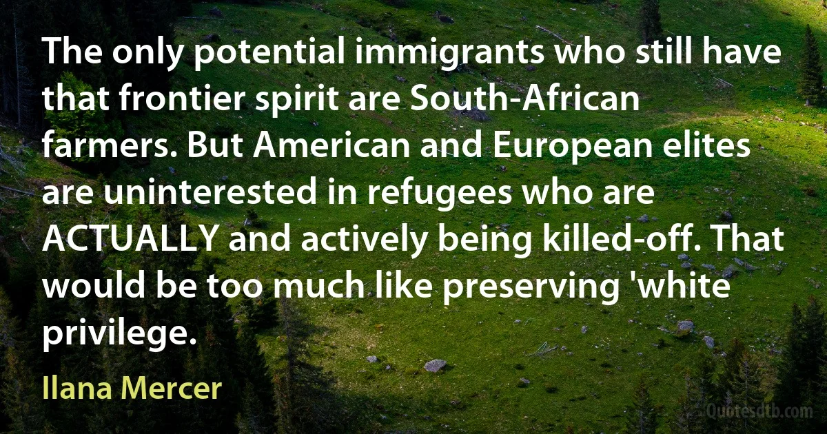 The only potential immigrants who still have that frontier spirit are South-African farmers. But American and European elites are uninterested in refugees who are ACTUALLY and actively being killed-off. That would be too much like preserving 'white privilege. (Ilana Mercer)