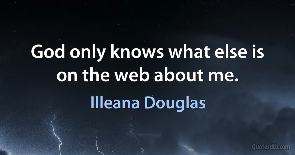 God only knows what else is on the web about me. (Illeana Douglas)