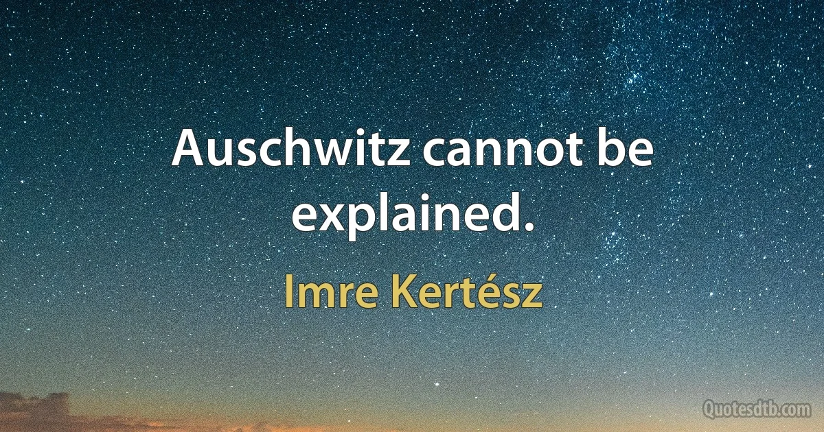 Auschwitz cannot be explained. (Imre Kertész)