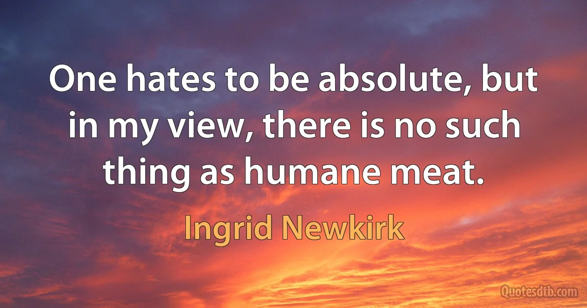 One hates to be absolute, but in my view, there is no such thing as humane meat. (Ingrid Newkirk)