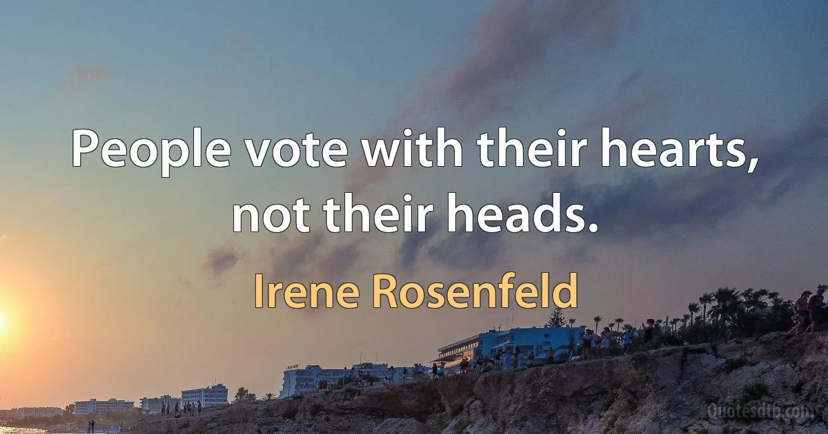 People vote with their hearts, not their heads. (Irene Rosenfeld)