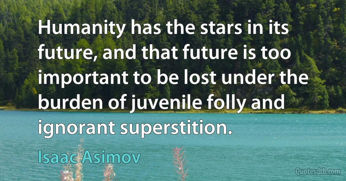 Humanity has the stars in its future, and that future is too important to be lost under the burden of juvenile folly and ignorant superstition. (Isaac Asimov)