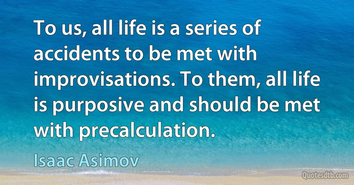 To us, all life is a series of accidents to be met with improvisations. To them, all life is purposive and should be met with precalculation. (Isaac Asimov)