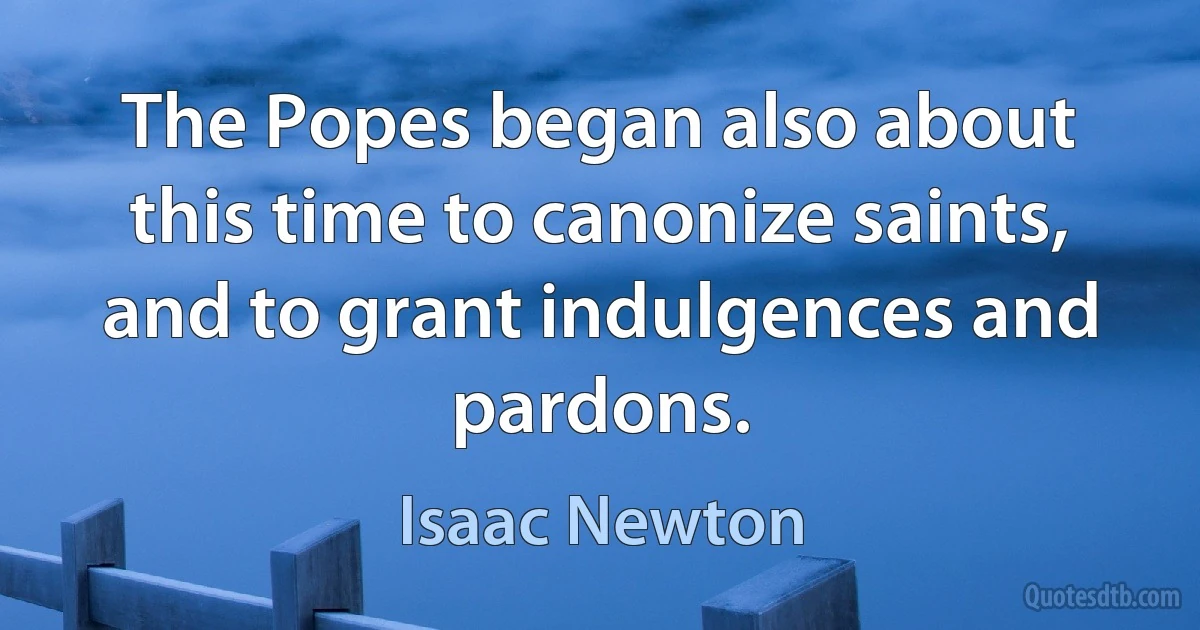 The Popes began also about this time to canonize saints, and to grant indulgences and pardons. (Isaac Newton)