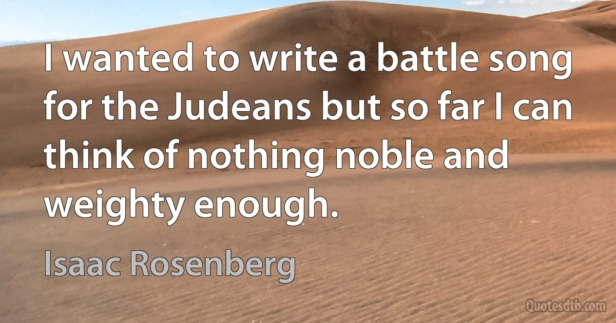 I wanted to write a battle song for the Judeans but so far I can think of nothing noble and weighty enough. (Isaac Rosenberg)