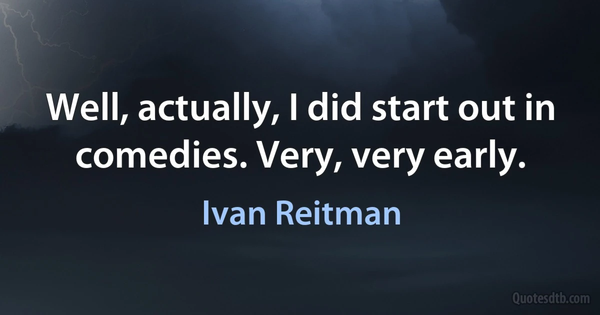 Well, actually, I did start out in comedies. Very, very early. (Ivan Reitman)