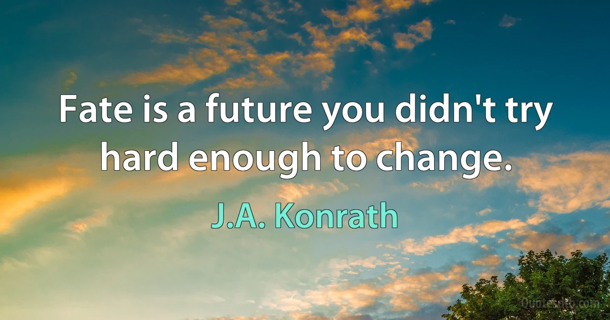 Fate is a future you didn't try hard enough to change. (J.A. Konrath)