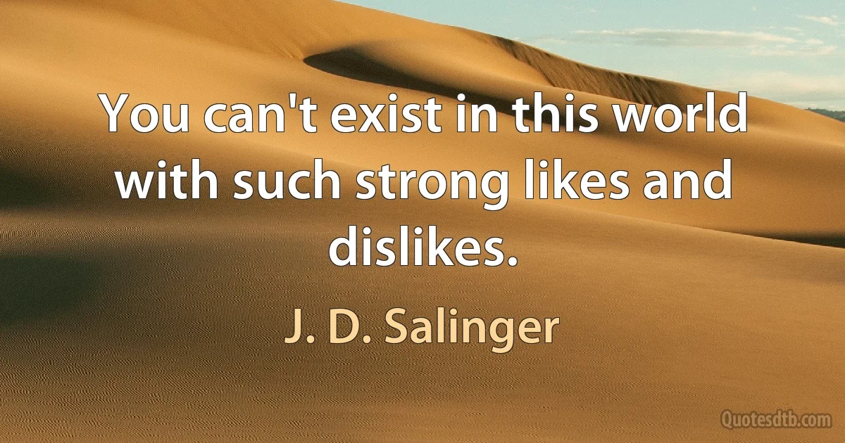 You can't exist in this world with such strong likes and dislikes. (J. D. Salinger)