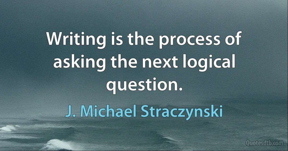 Writing is the process of asking the next logical question. (J. Michael Straczynski)