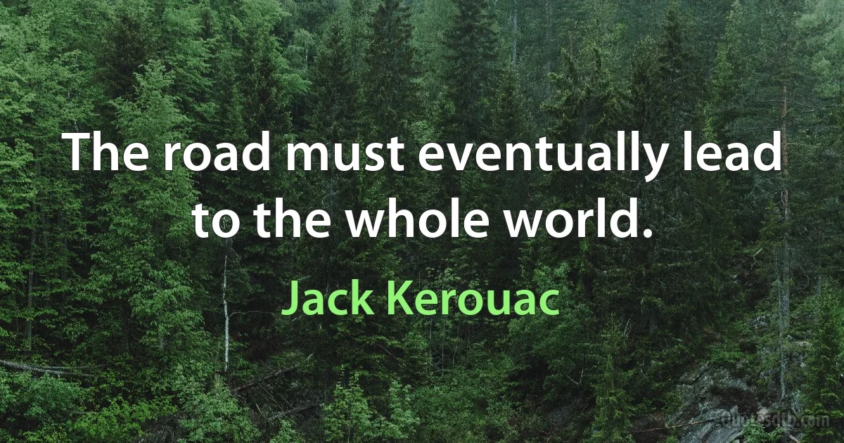 The road must eventually lead to the whole world. (Jack Kerouac)