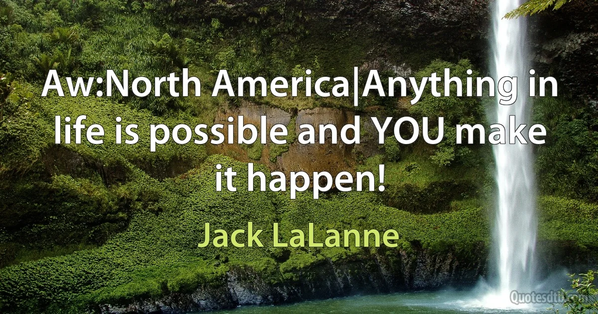 Aw:North America|Anything in life is possible and YOU make it happen! (Jack LaLanne)