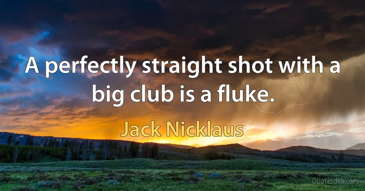 A perfectly straight shot with a big club is a fluke. (Jack Nicklaus)