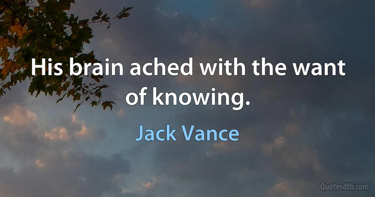 His brain ached with the want of knowing. (Jack Vance)