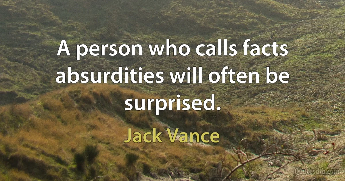 A person who calls facts absurdities will often be surprised. (Jack Vance)