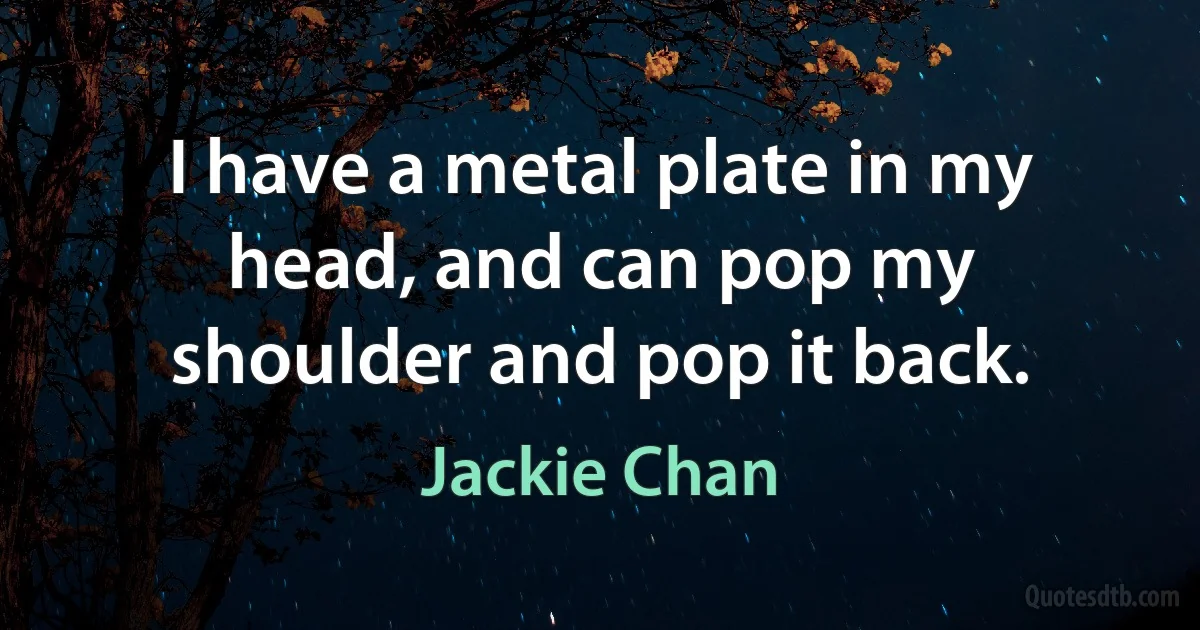 I have a metal plate in my head, and can pop my shoulder and pop it back. (Jackie Chan)