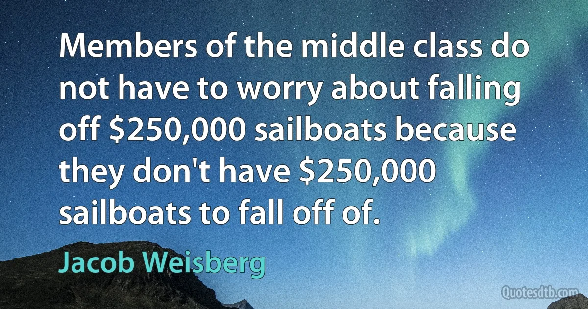 Members of the middle class do not have to worry about falling off $250,000 sailboats because they don't have $250,000 sailboats to fall off of. (Jacob Weisberg)