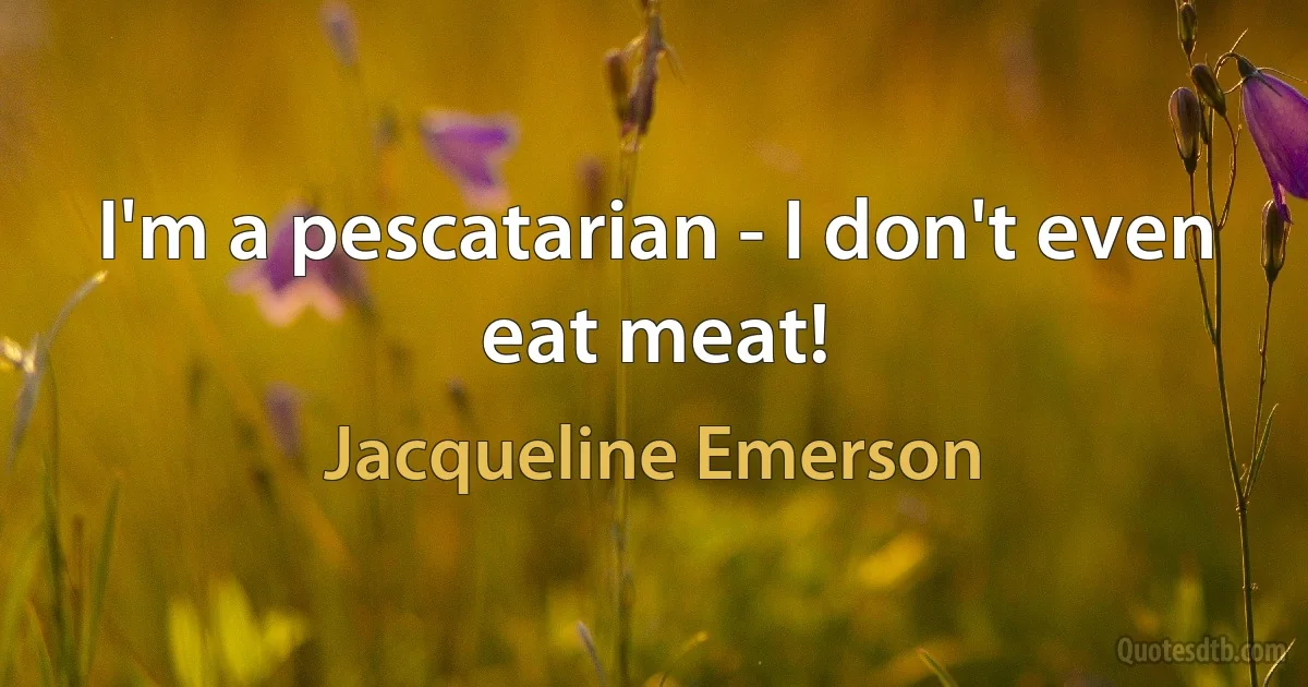 I'm a pescatarian - I don't even eat meat! (Jacqueline Emerson)