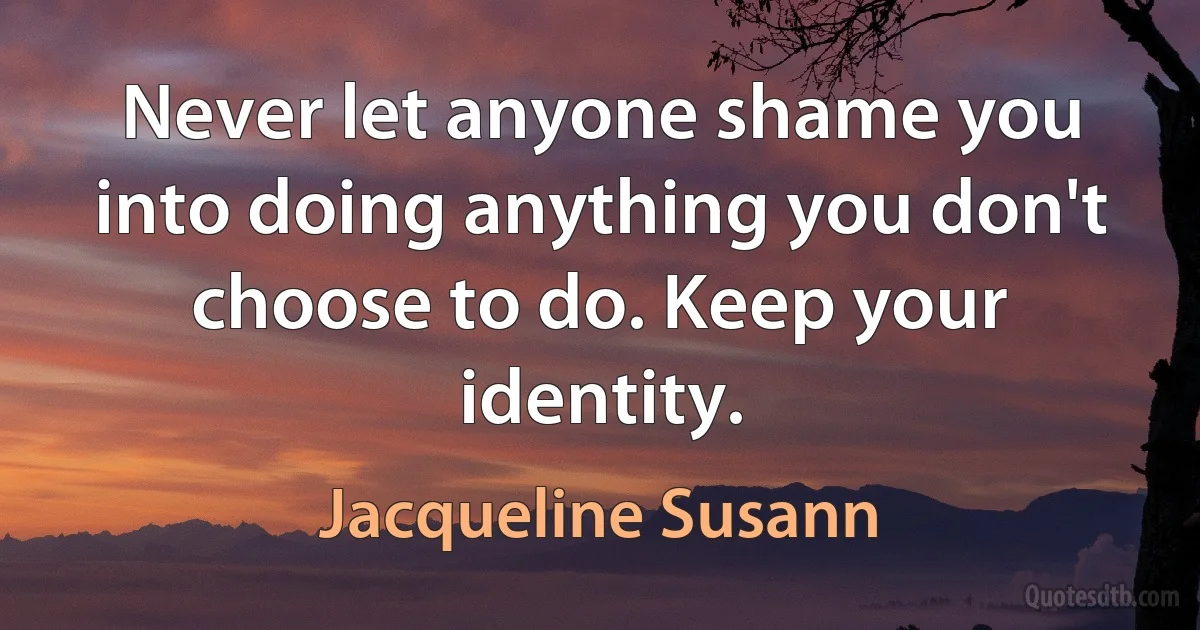 Never let anyone shame you into doing anything you don't choose to do. Keep your identity. (Jacqueline Susann)