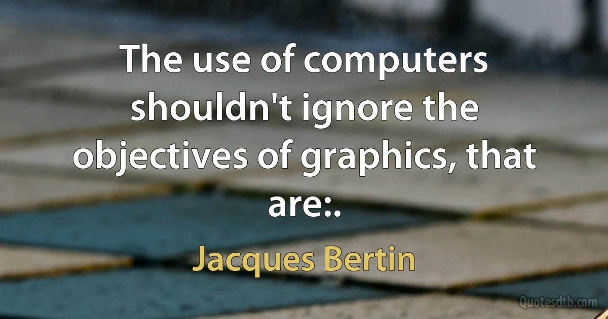 The use of computers shouldn't ignore the objectives of graphics, that are:. (Jacques Bertin)