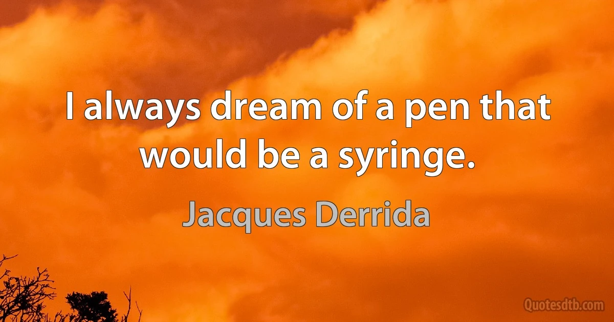 I always dream of a pen that would be a syringe. (Jacques Derrida)