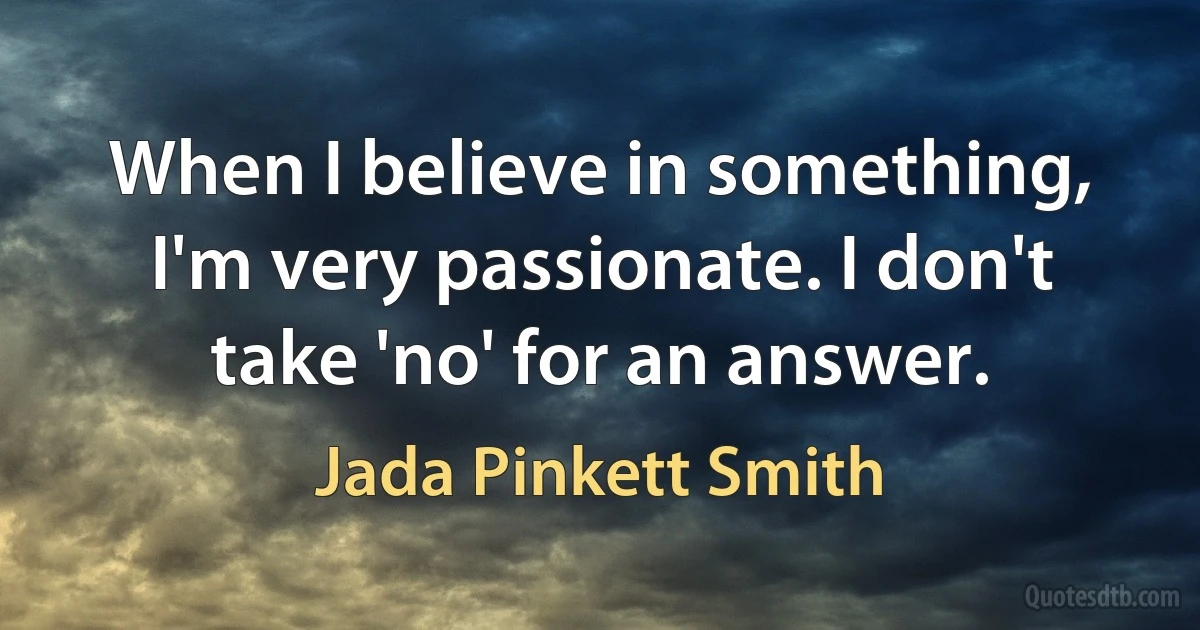 When I believe in something, I'm very passionate. I don't take 'no' for an answer. (Jada Pinkett Smith)