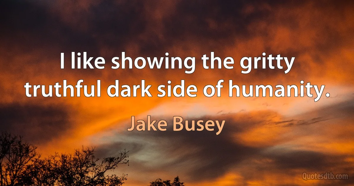 I like showing the gritty truthful dark side of humanity. (Jake Busey)