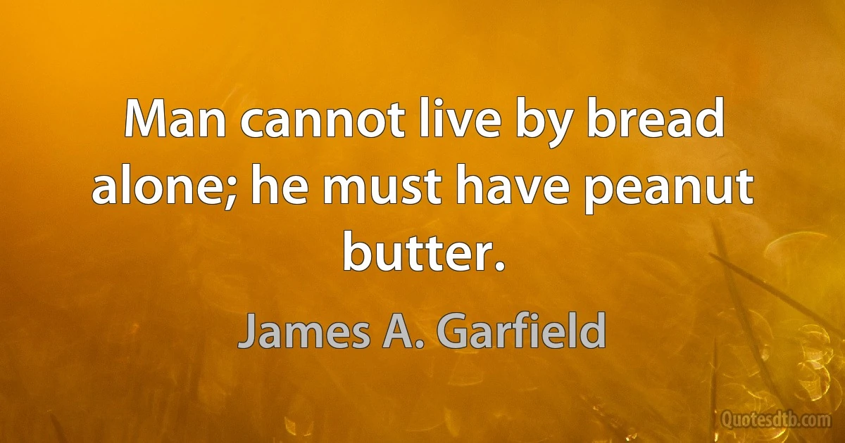 Man cannot live by bread alone; he must have peanut butter. (James A. Garfield)