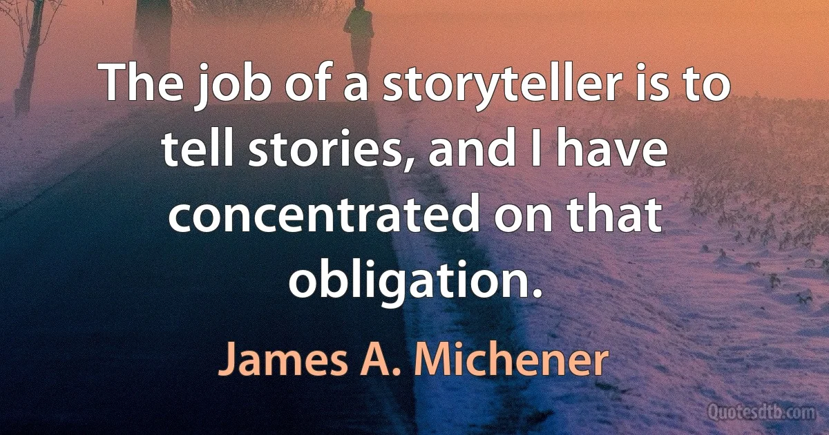 The job of a storyteller is to tell stories, and I have concentrated on that obligation. (James A. Michener)