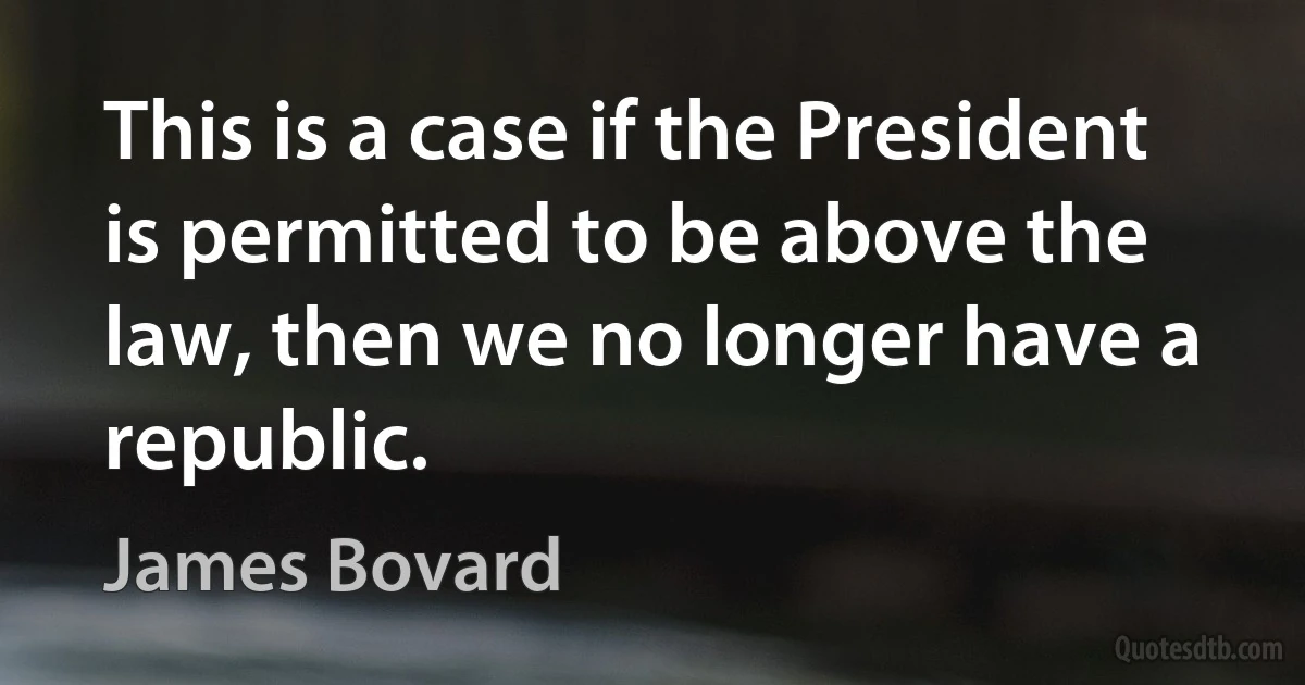 This is a case if the President is permitted to be above the law, then we no longer have a republic. (James Bovard)