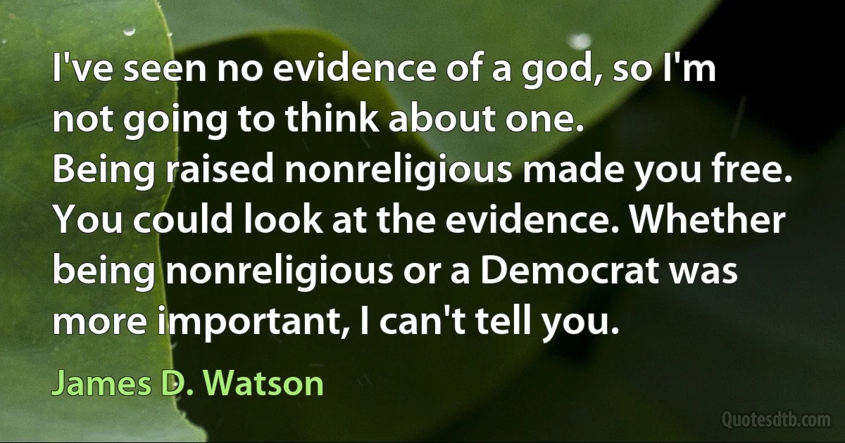 I've seen no evidence of a god, so I'm not going to think about one.
Being raised nonreligious made you free. You could look at the evidence. Whether being nonreligious or a Democrat was more important, I can't tell you. (James D. Watson)