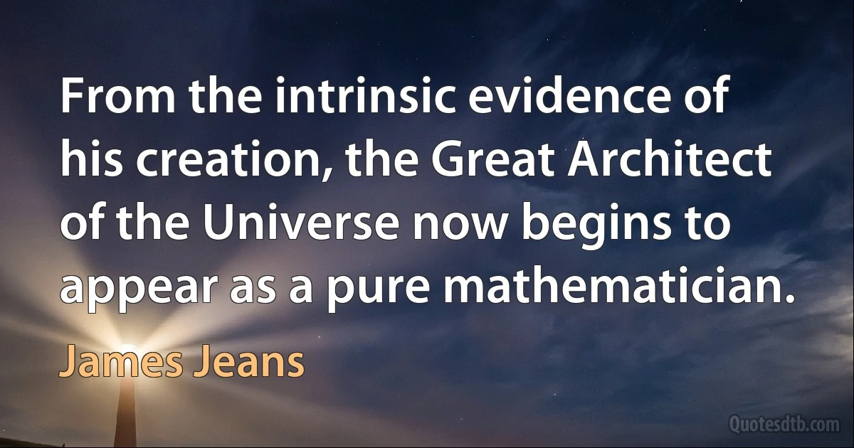 From the intrinsic evidence of his creation, the Great Architect of the Universe now begins to appear as a pure mathematician. (James Jeans)